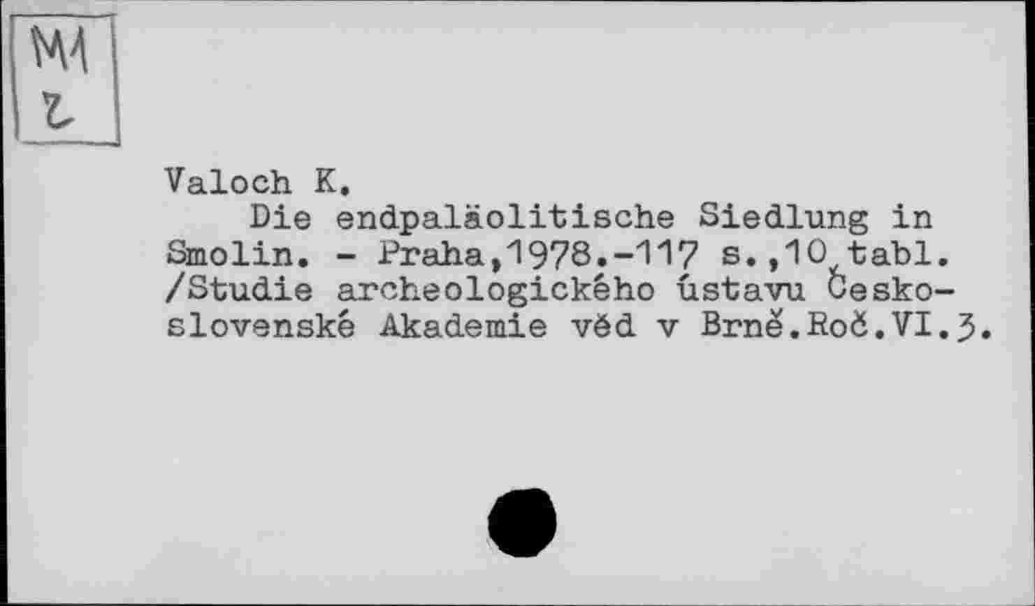 ﻿Valoch К.
Die endpaläolitische Siedlung in Smolin. - Praha,1978.-117 s.,10 tabl. /Studie archeologického ustavu Cesko-slovenské Akademie vëd v Brnë.ßoÖ.VI.J.